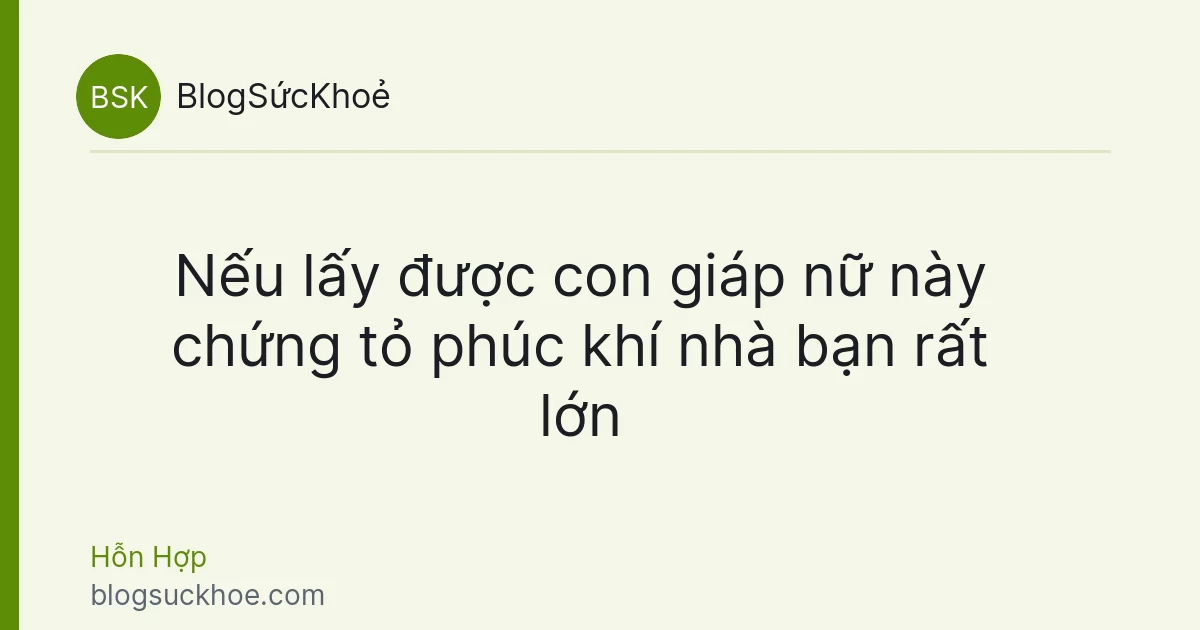Nếu lấy được con giáp nữ này chứng tỏ phúc khí nhà bạn rất lớn